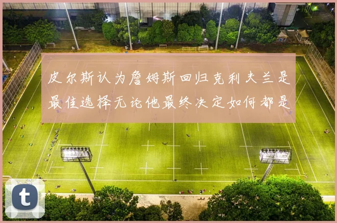 皮尔斯认为詹姆斯回归克利夫兰是最佳选择无论他最终决定如何都是合理的