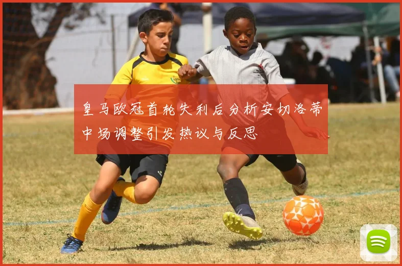 皇马欧冠首轮失利后分析安切洛蒂中场调整引发热议与反思